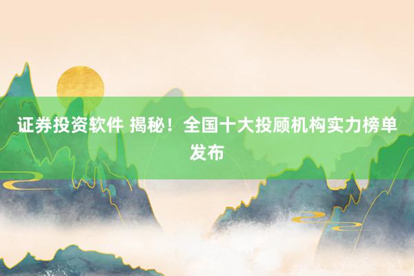 证券投资软件 揭秘!全国十大投顾机构实力榜单发布
