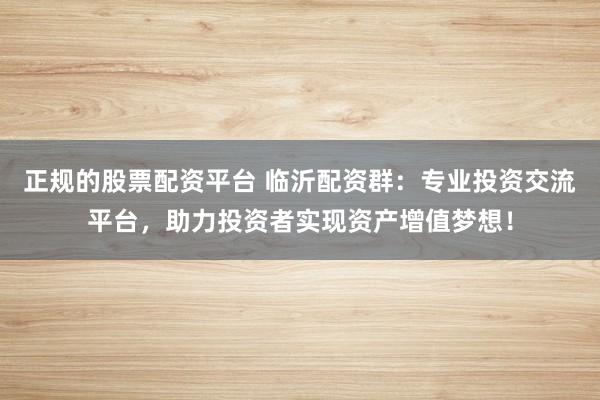 正规的股票配资平台 临沂配资群:专业投资交流平台,助力投资者实现资产增值梦想!