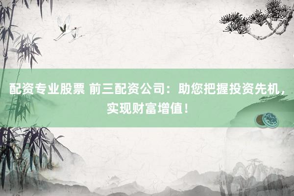 配资专业股票 前三配资公司：助您把握投资先机，实现财富增值！