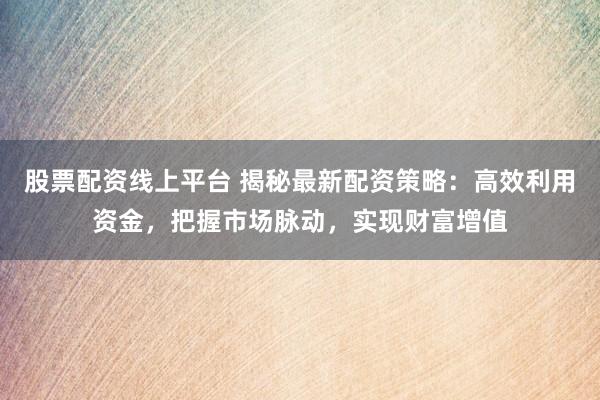 股票配资线上平台 揭秘最新配资策略:高效利用资金,把握市场脉动,实现财富增值
