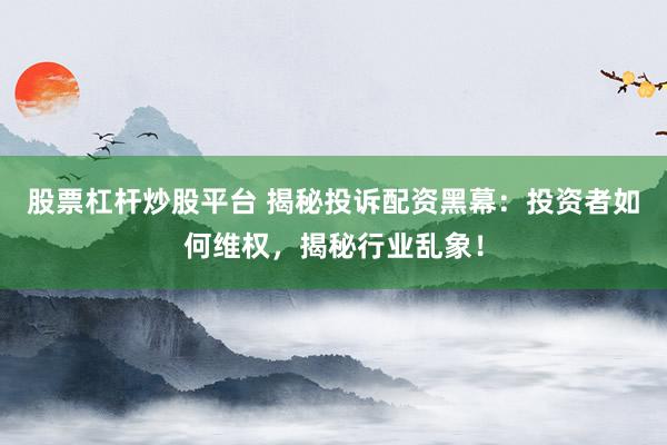 股票杠杆炒股平台 揭秘投诉配资黑幕:投资者如何维权,揭秘行业乱象!