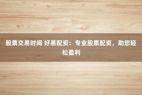 股票交易时间 好易配资:专业股票配资,助您轻松盈利