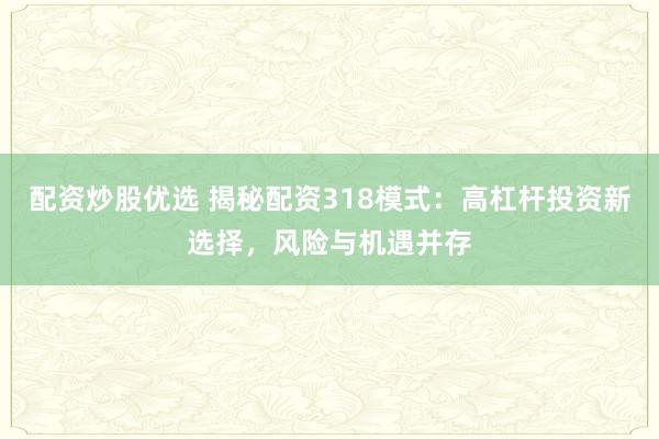 配资炒股优选 揭秘配资318模式:高杠杆投资新选择,风险与机遇并存