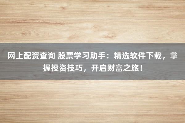 网上配资查询 股票学习助手:精选软件下载,掌握投资技巧,开启财富之旅!