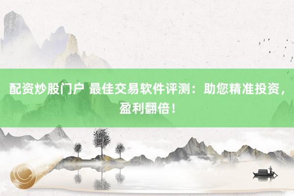 配资炒股门户 最佳交易软件评测：助您精准投资，盈利翻倍！