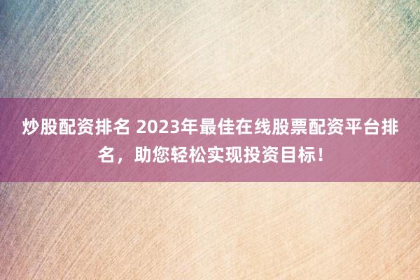 炒股配资排名 2023年最佳在线股票配资平台排名,助您轻松实现投资目标!