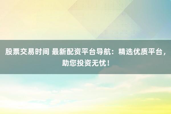股票交易时间 最新配资平台导航:精选优质平台,助您投资无忧!