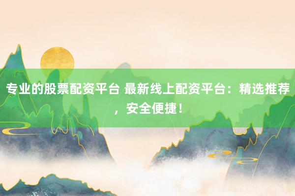专业的股票配资平台 最新线上配资平台：精选推荐，安全便捷！