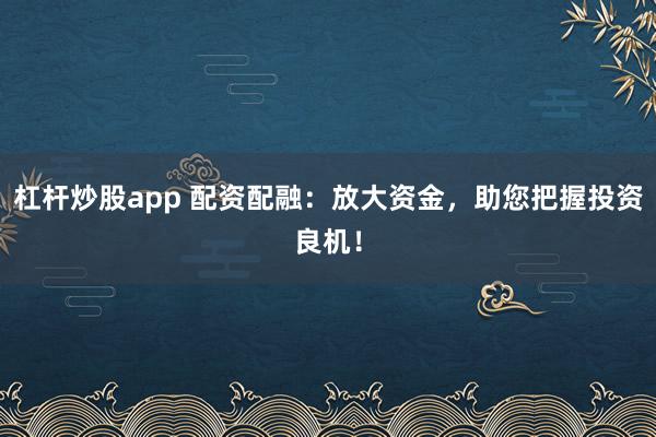 杠杆炒股app 配资配融:放大资金,助您把握投资良机!