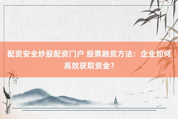 配资安全炒股配资门户 股票融资方法：企业如何高效获取资金？