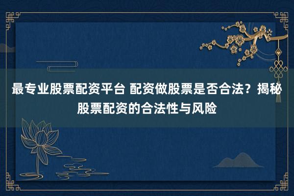 最专业股票配资平台 配资做股票是否合法？揭秘股票配资的合法性与风险