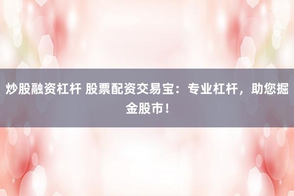 炒股融资杠杆 股票配资交易宝：专业杠杆，助您掘金股市！