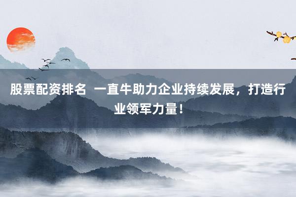股票配资排名  一直牛助力企业持续发展，打造行业领军力量！