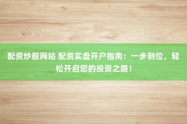 配资炒股网站 配资实盘开户指南:一步到位,轻松开启您的投资之路!
