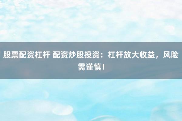 股票配资杠杆 配资炒股投资：杠杆放大收益，风险需谨慎！