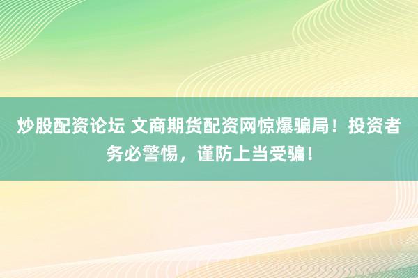 炒股配资论坛 文商期货配资网惊爆骗局!投资者务必警惕,谨防上当受骗!