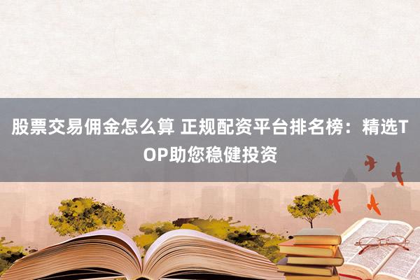 股票交易佣金怎么算 正规配资平台排名榜：精选TOP助您稳健投资
