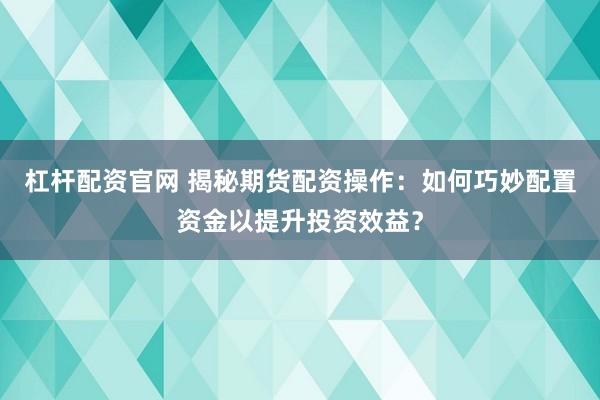 杠杆配资官网 揭秘期货配资操作:如何巧妙配置资金以提升投资效益?