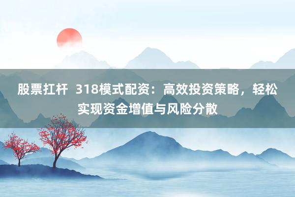 股票扛杆 318模式配资:高效投资策略,轻松实现资金增值与风险分散