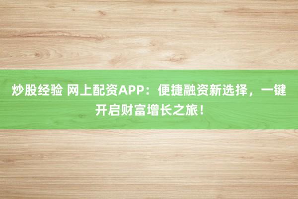 炒股经验 网上配资APP:便捷融资新选择,一键开启财富增长之旅!