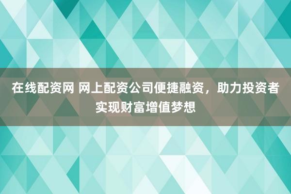 在线配资网 网上配资公司便捷融资,助力投资者实现财富增值梦想