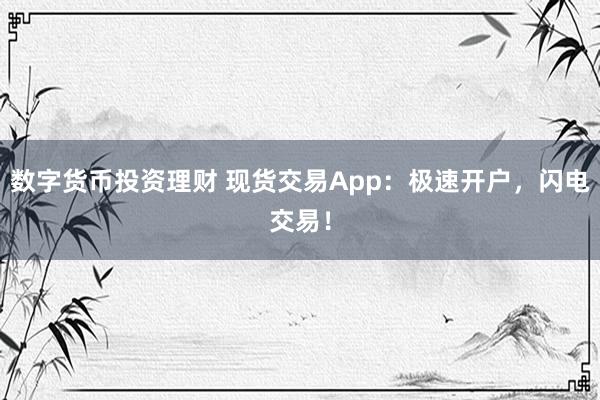 数字货币投资理财 现货交易App:极速开户,闪电交易!
