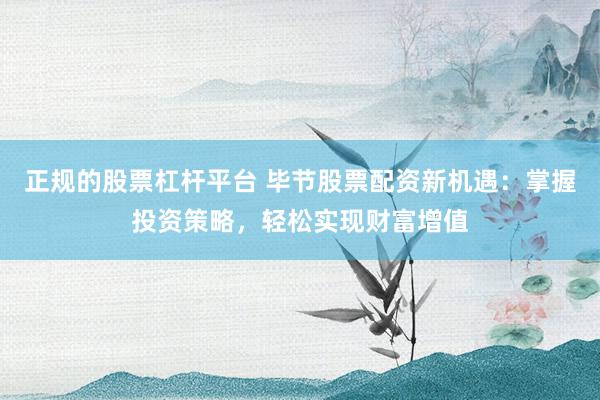 正规的股票杠杆平台 毕节股票配资新机遇:掌握投资策略,轻松实现财富增值