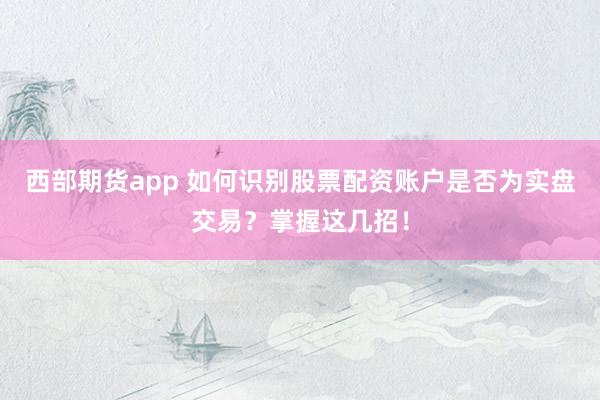 西部期货app 如何识别股票配资账户是否为实盘交易?掌握这几招!