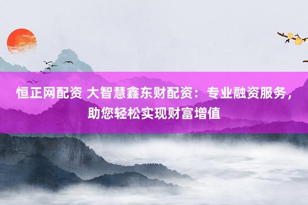 恒正网配资 大智慧鑫东财配资:专业融资服务,助您轻松实现财富增值