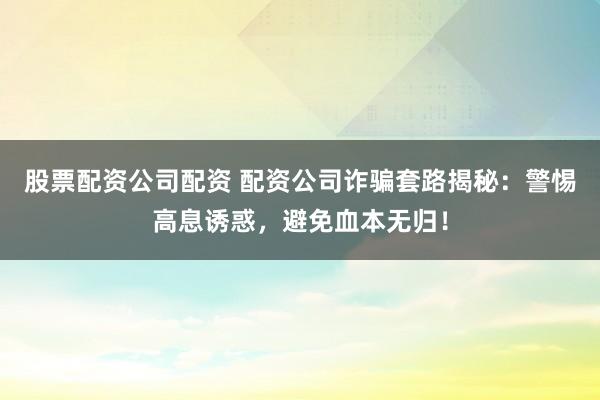 股票配资公司配资 配资公司诈骗套路揭秘:警惕高息诱惑,避免血本无归!