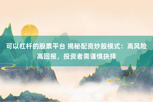可以杠杆的股票平台 揭秘配资炒股模式:高风险高回报,投资者需谨慎抉择