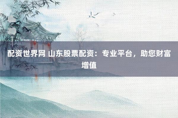 配资世界网 山东股票配资:专业平台,助您财富增值