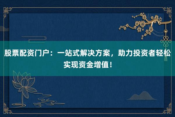 股票配资门户：一站式解决方案，助力投资者轻松实现资金增值！