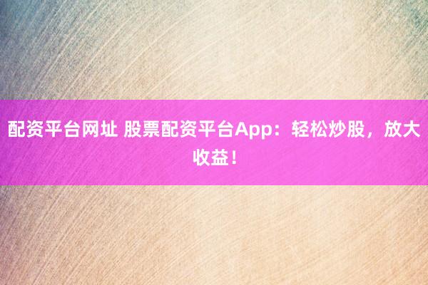 配资平台网址 股票配资平台App：轻松炒股，放大收益！