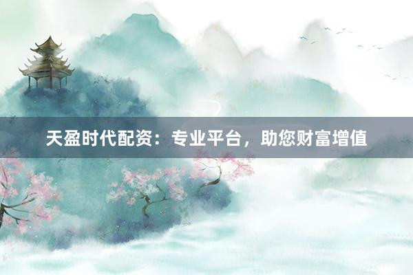 天盈时代配资:专业平台,助您财富增值