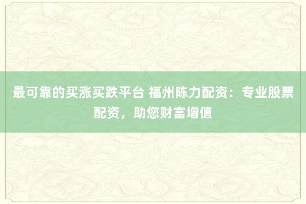 最可靠的买涨买跌平台 福州陈力配资：专业股票配资，助您财富增值