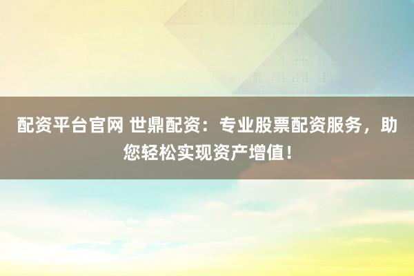 配资平台官网 世鼎配资:专业股票配资服务,助您轻松实现资产增值!