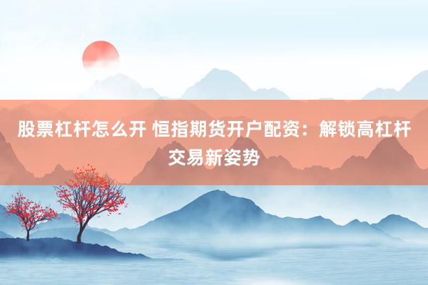 股票杠杆怎么开 恒指期货开户配资：解锁高杠杆交易新姿势