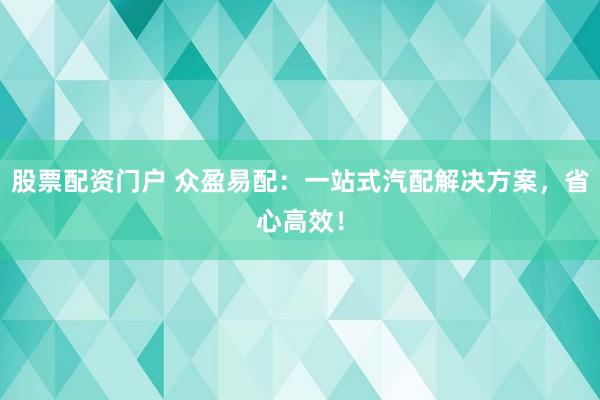 股票配资门户 众盈易配：一站式汽配解决方案，省心高效！
