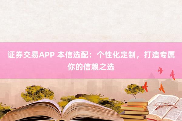 证券交易APP 本信选配：个性化定制，打造专属你的信赖之选