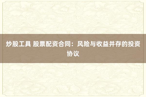 炒股工具 股票配资合同:风险与收益并存的投资协议