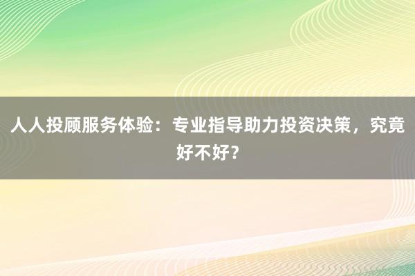 人人投顾服务体验：专业指导助力投资决策，究竟好不好？