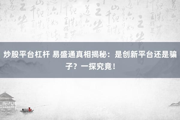 炒股平台杠杆 易盛通真相揭秘：是创新平台还是骗子？一探究竟！