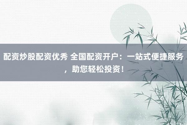 配资炒股配资优秀 全国配资开户：一站式便捷服务，助您轻松投资！