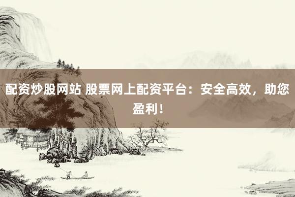 配资炒股网站 股票网上配资平台:安全高效,助您盈利!