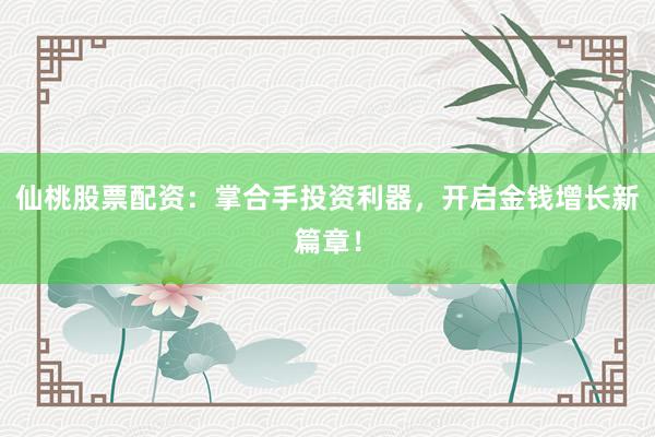 仙桃股票配资：掌合手投资利器，开启金钱增长新篇章！