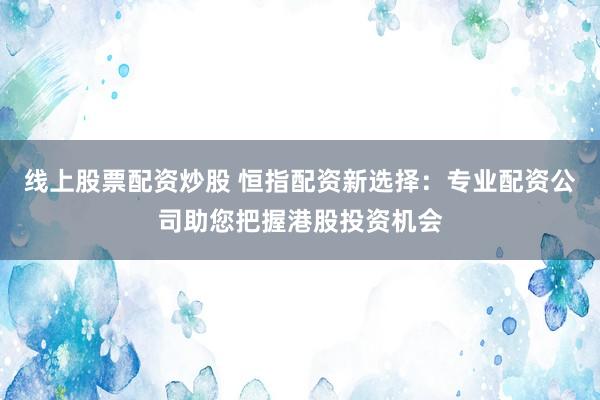 线上股票配资炒股 恒指配资新选择:专业配资公司助您把握港股投资机会