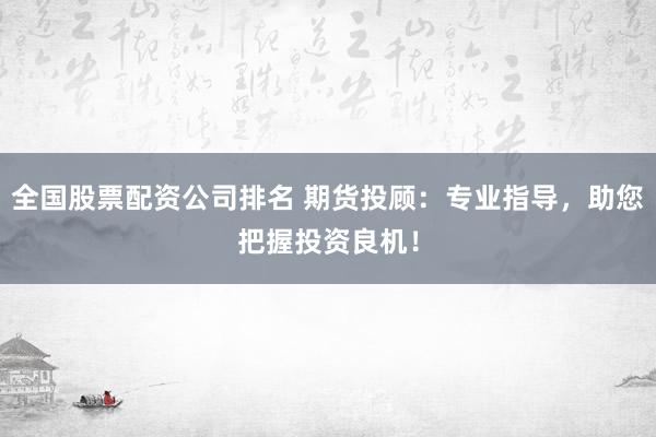 全国股票配资公司排名 期货投顾：专业指导，助您把握投资良机！