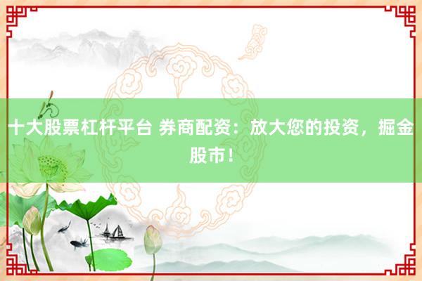 十大股票杠杆平台 券商配资：放大您的投资，掘金股市！