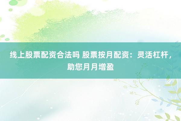 线上股票配资合法吗 股票按月配资:灵活杠杆,助您月月增盈